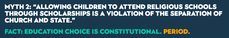 MYTH 2: “Allowing children to attend religious schools through scholarships is a violation of the separation of church and state.” FACT: Education choice is constitutional. Period.