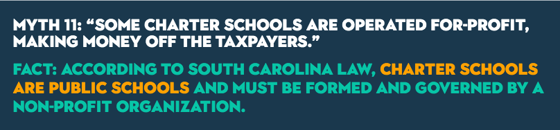 MYTH 11: “Some charter schools are operated for-profit, making money off the taxpayers.” Fact: According to South Carolina law, charter schools are public schools and must be formed and governed by a non-profit organization.
